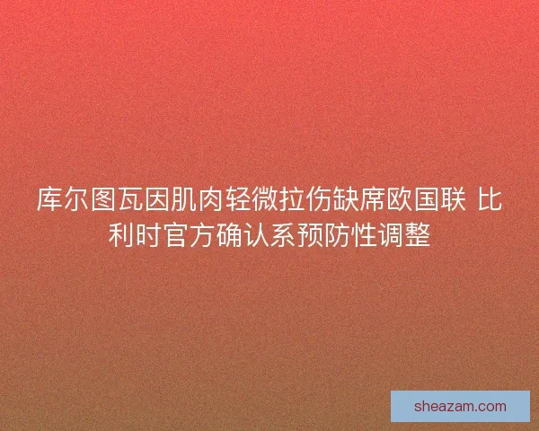 库尔图瓦因肌肉轻微拉伤缺席欧国联 比利时官方确认系预防性调整